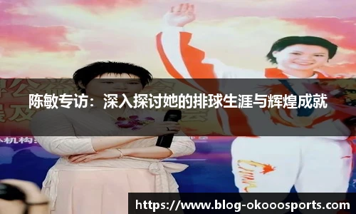 陈敏专访：深入探讨她的排球生涯与辉煌成就