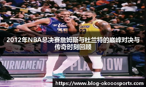 2012年NBA总决赛詹姆斯与杜兰特的巅峰对决与传奇时刻回顾