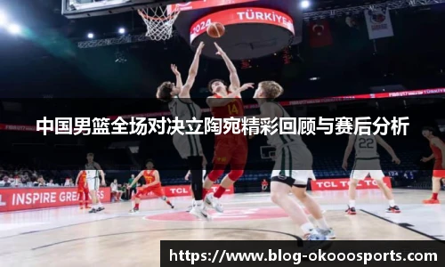中国男篮全场对决立陶宛精彩回顾与赛后分析