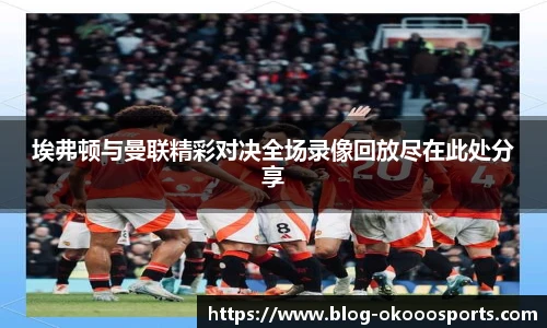 埃弗顿与曼联精彩对决全场录像回放尽在此处分享