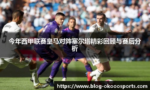 今年西甲联赛皇马对阵塞尔塔精彩回顾与赛后分析