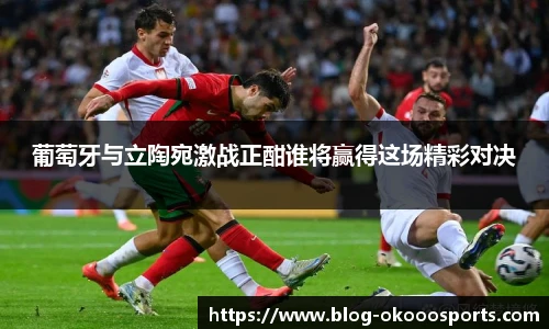葡萄牙与立陶宛激战正酣谁将赢得这场精彩对决